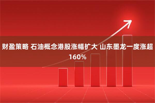 财盈策略 石油概念港股涨幅扩大 山东墨龙一度涨超160%