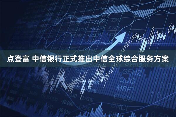 点登富 中信银行正式推出中信全球综合服务方案
