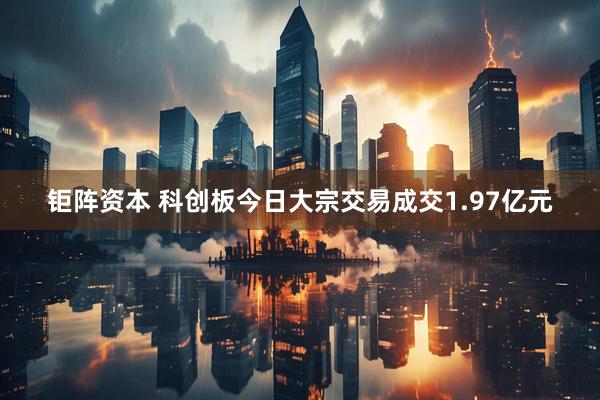 钜阵资本 科创板今日大宗交易成交1.97亿元
