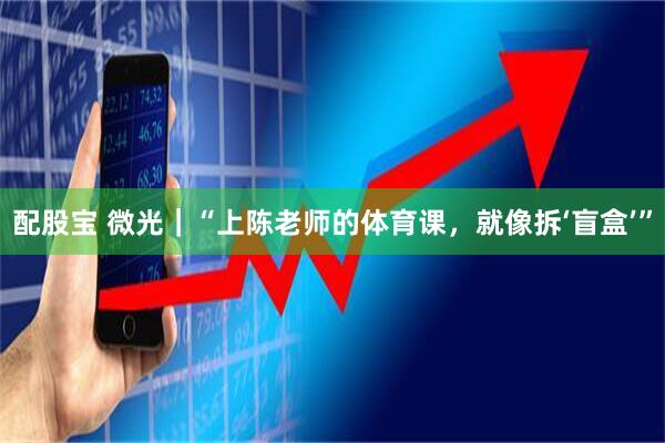 配股宝 微光｜“上陈老师的体育课，就像拆‘盲盒’”