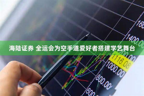 海陆证券 全运会为空手道爱好者搭建学艺舞台