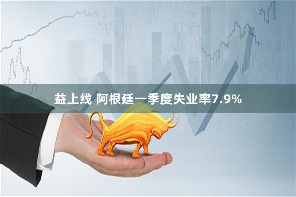 益上线 阿根廷一季度失业率7.9%
