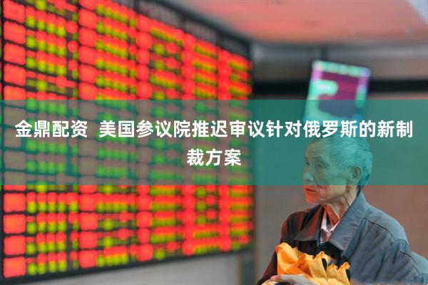 金鼎配资  美国参议院推迟审议针对俄罗斯的新制裁方案