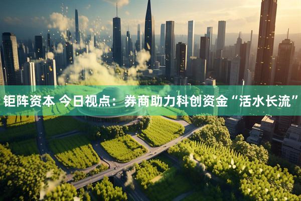 钜阵资本 今日视点：券商助力科创资金“活水长流”
