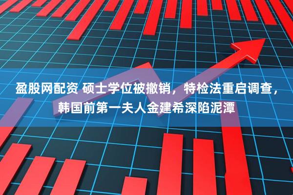 盈股网配资 硕士学位被撤销，特检法重启调查，韩国前第一夫人金建希深陷泥潭
