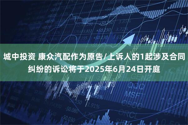 城中投资 康众汽配作为原告/上诉人的1起涉及合同纠纷的诉讼将于2025年6月24日开庭