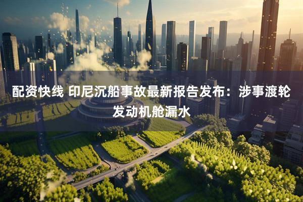 配资快线 印尼沉船事故最新报告发布：涉事渡轮发动机舱漏水