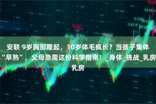 安联 9岁胸部隆起，10岁体毛疯长？当孩子集体“早熟”，父母急需这份科学指南！_身体_挑战_乳房