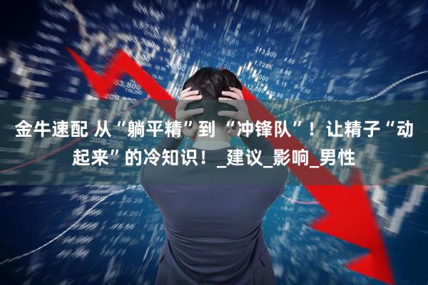 金牛速配 从“躺平精”到 “冲锋队”！让精子“动起来”的冷知识！_建议_影响_男性