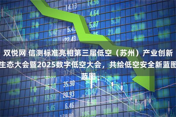 双悦网 信测标准亮相第三届低空（苏州）产业创新生态大会暨2025数字低空大会，共绘低空安全新蓝图