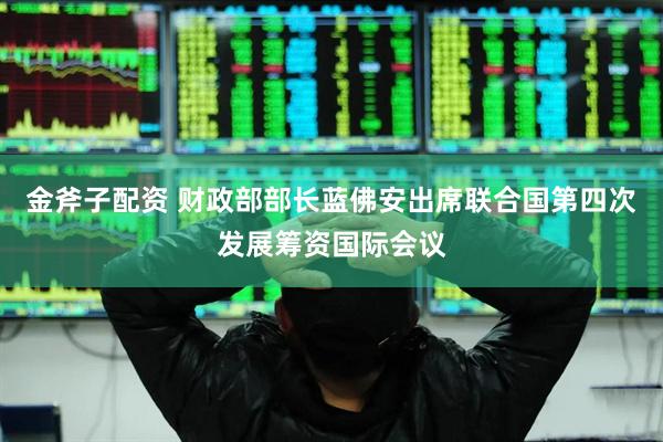 金斧子配资 财政部部长蓝佛安出席联合国第四次发展筹资国际会议