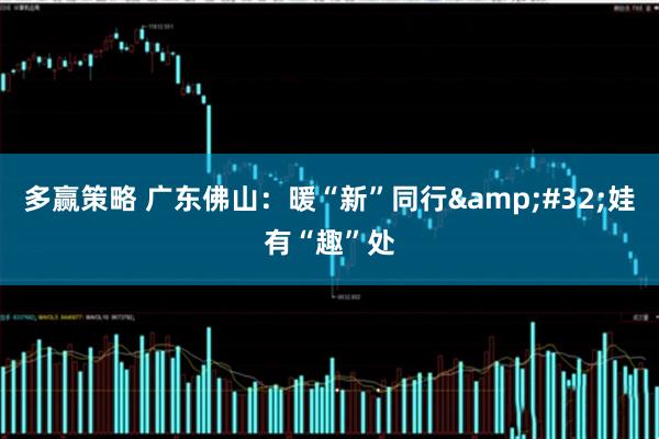 多赢策略 广东佛山：暖“新”同行&#32;娃有“趣”处