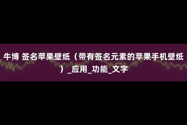 牛博 签名苹果壁纸（带有签名元素的苹果手机壁纸）_应用_功能_文字