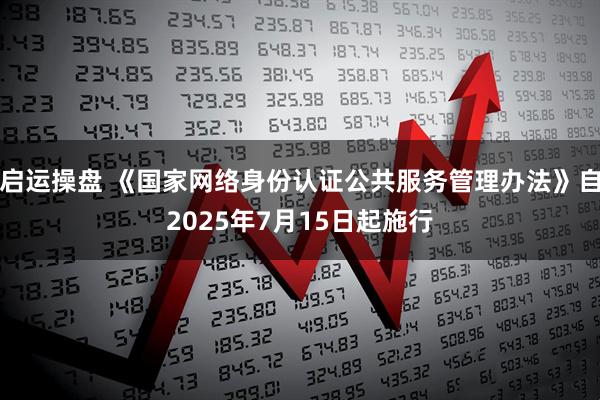 启运操盘 《国家网络身份认证公共服务管理办法》自2025年7月15日起施行