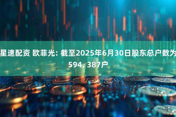 星速配资 欧菲光: 截至2025年6月30日股东总户数为594, 387户