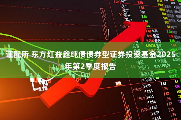 证配所 东方红益鑫纯债债券型证券投资基金2025年第2季度报告