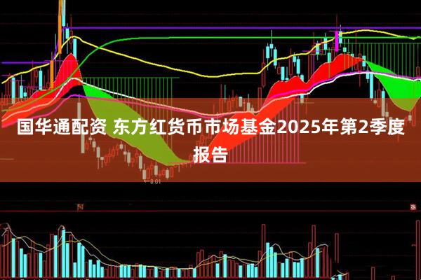 国华通配资 东方红货币市场基金2025年第2季度报告