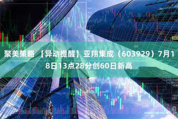 聚美策略 【异动提醒】亚翔集成（603929）7月18日13点28分创60日新高