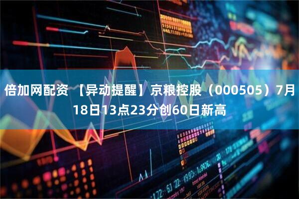 倍加网配资 【异动提醒】京粮控股（000505）7月18日13点23分创60日新高