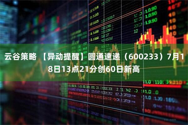 云谷策略 【异动提醒】圆通速递（600233）7月18日13点21分创60日新高