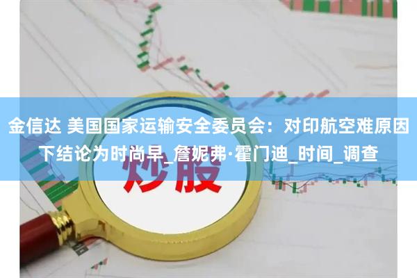 金信达 美国国家运输安全委员会：对印航空难原因下结论为时尚早_詹妮弗·霍门迪_时间_调查