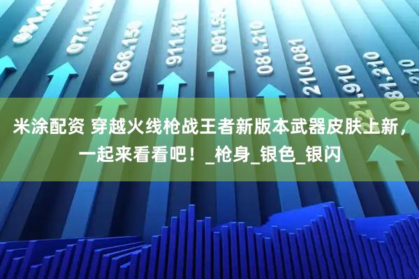 米涂配资 穿越火线枪战王者新版本武器皮肤上新，一起来看看吧！_枪身_银色_银闪