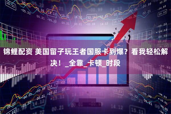 锦鲤配资 美国留子玩王者国服卡到爆？看我轻松解决！_全靠_卡顿_时段