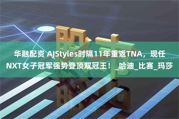 华融配资 AJStyles时隔11年重返TNA，现任NXT女子冠军强势登顶双冠王！_哈迪_比赛_玛莎