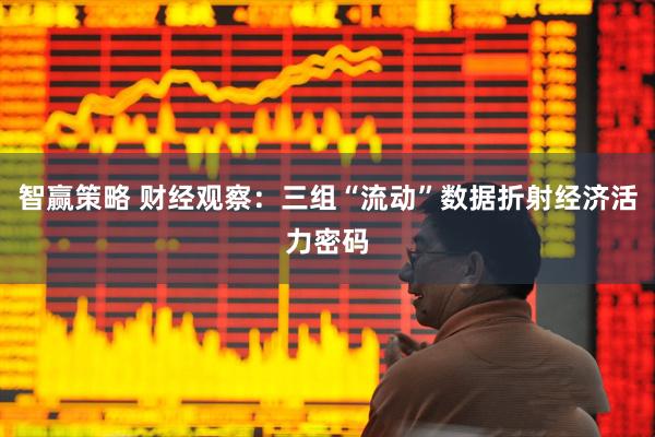 智赢策略 财经观察：三组“流动”数据折射经济活力密码