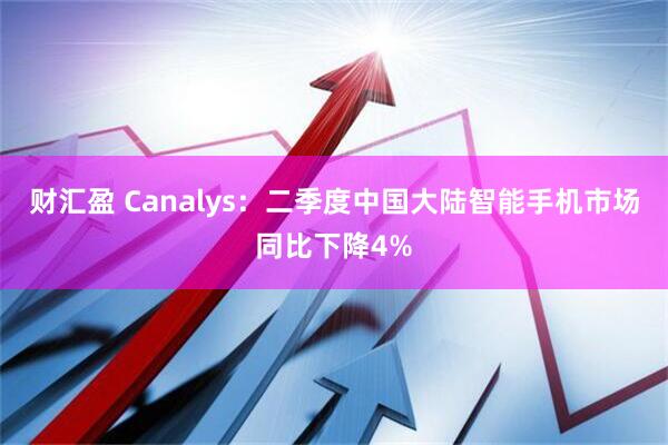 财汇盈 Canalys：二季度中国大陆智能手机市场同比下降4%