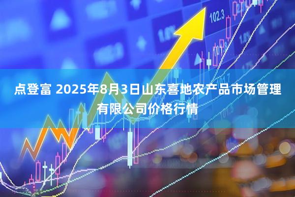 点登富 2025年8月3日山东喜地农产品市场管理有限公司价格行情