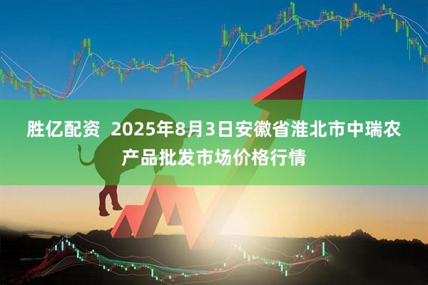 胜亿配资  2025年8月3日安徽省淮北市中瑞农产品批发市场价格行情